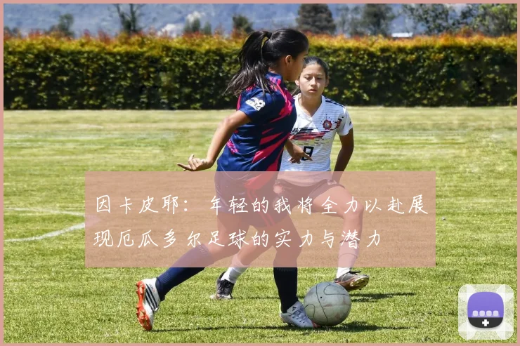 因卡皮耶：年轻的我将全力以赴展现厄瓜多尔足球的实力与潜力