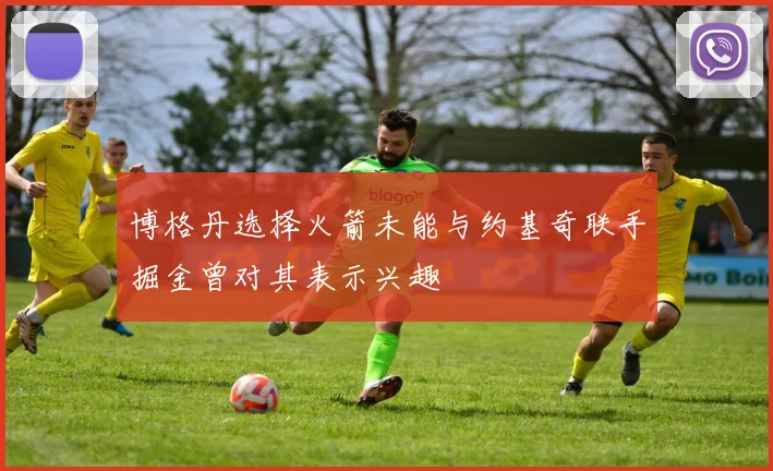 博格丹选择火箭未能与约基奇联手掘金曾对其表示兴趣