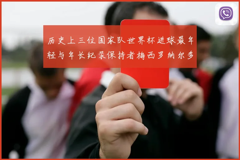历史上三位国家队世界杯进球最年轻与年长纪录保持者梅西罗纳尔多劳德鲁普