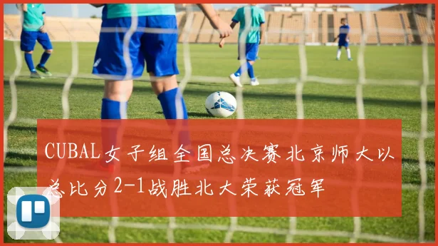 CUBAL女子组全国总决赛北京师大以总比分2-1战胜北大荣获冠军