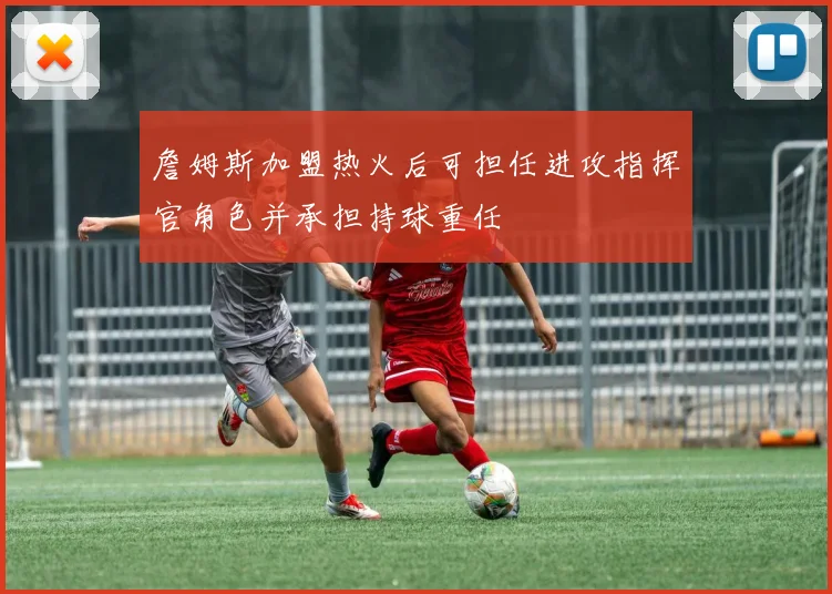 詹姆斯加盟热火后可担任进攻指挥官角色并承担持球重任