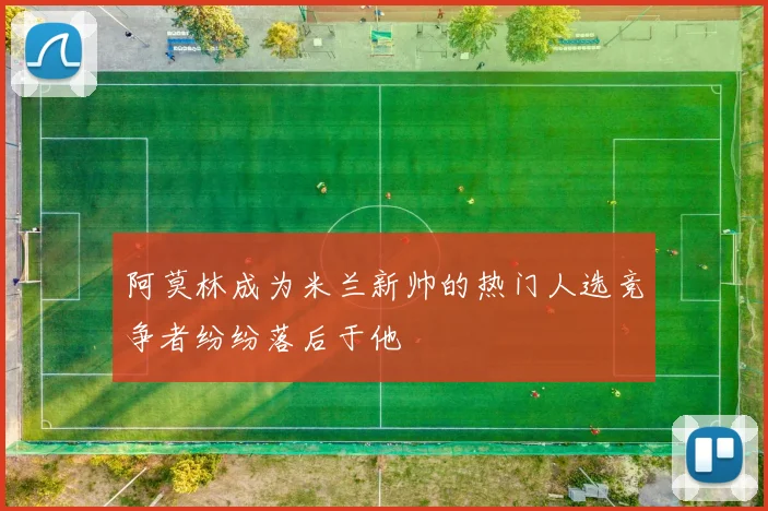 阿莫林成为米兰新帅的热门人选竞争者纷纷落后于他