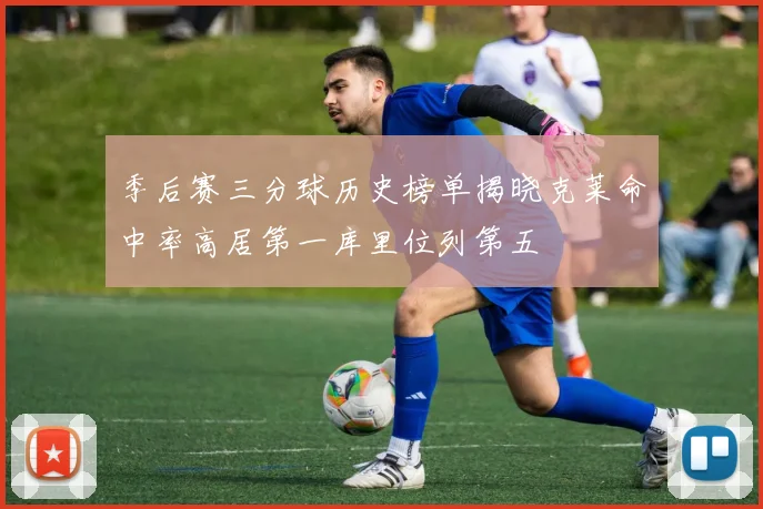 季后赛三分球历史榜单揭晓克莱命中率高居第一库里位列第五