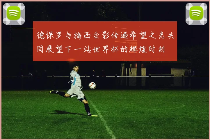 德保罗与梅西合影传递希望之光共同展望下一站世界杯的辉煌时刻