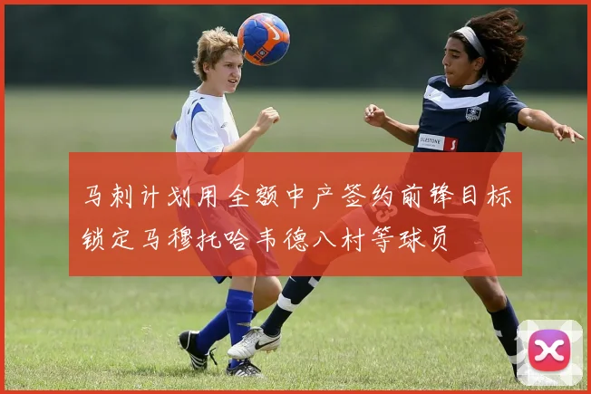 马刺计划用全额中产签约前锋目标锁定马穆托哈韦德八村等球员