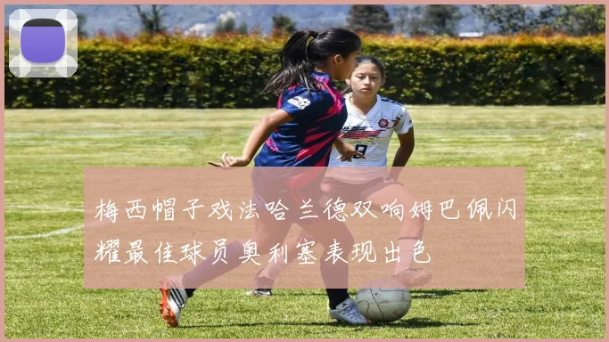梅西帽子戏法哈兰德双响姆巴佩闪耀最佳球员奥利塞表现出色
