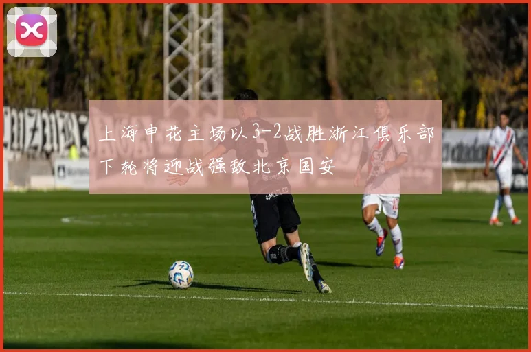 上海申花主场以3-2战胜浙江俱乐部下轮将迎战强敌北京国安