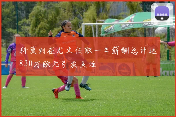 科莫利在尤文任职一年薪酬总计达830万欧元引发关注