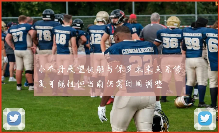 小乔丹展望快船与保罗未来关系修复可能性但当前仍需时间调整