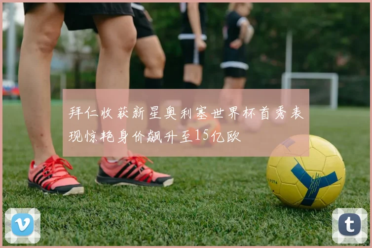 拜仁收获新星奥利塞世界杯首秀表现惊艳身价飙升至15亿欧